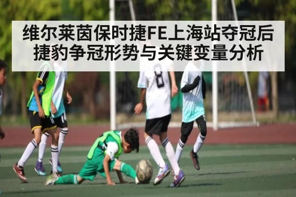 维尔莱茵保时捷FE上海站夺冠后捷豹争冠形势与关键变量分析