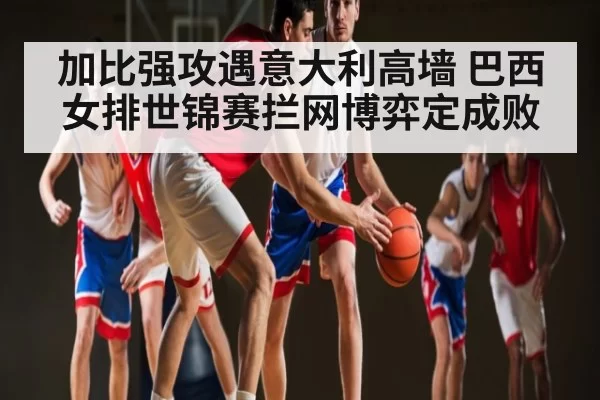 加比强攻遇意大利高墙 巴西女排世锦赛拦网博弈定成败