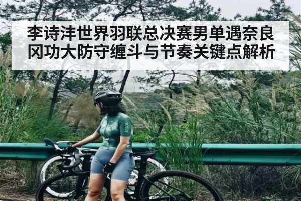 李诗沣世界羽联总决赛男单遇奈良冈功大防守缠斗与节奏关键点解析