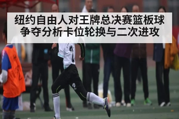 纽约自由人对王牌总决赛篮板球争夺分析卡位轮换与二次进攻